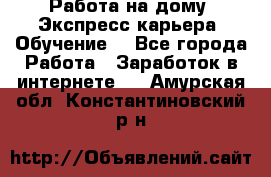 Работа на дому. Экспресс-карьера. Обучение. - Все города Работа » Заработок в интернете   . Амурская обл.,Константиновский р-н